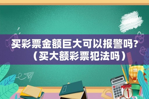 買彩票金額巨大可以報(bào)警嗎?（買大額彩票犯法嗎）