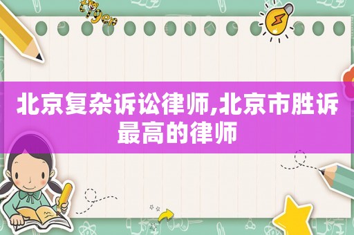 北京復雜訴訟律師,北京市勝訴最高的律師