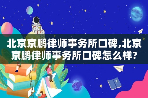 北京京鵬律師事務所口碑,北京京鵬律師事務所口碑怎么樣?