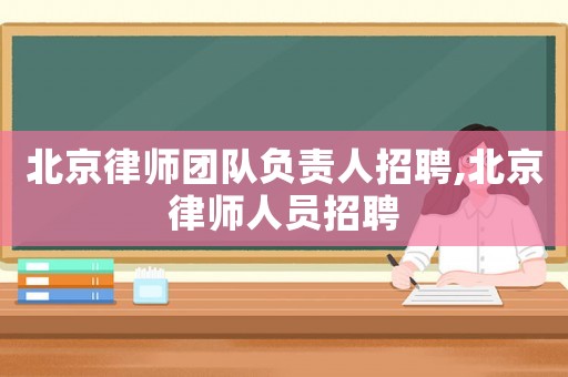 北京律師團隊負責人招聘,北京律師人員招聘