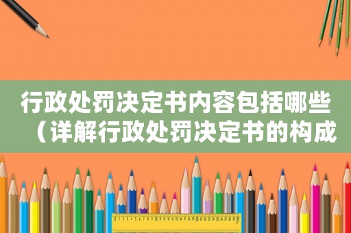 行政處罰決定書內容包括哪些（詳解行政處罰決定書的構成要素）