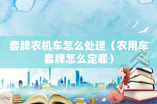 套牌農機車怎么處理（農用車套牌怎么定罪）