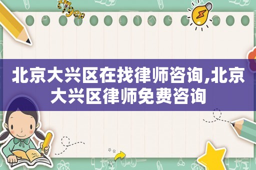 北京大興區(qū)在找律師咨詢,北京大興區(qū)律師免費(fèi)咨詢