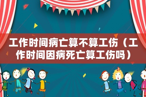 工作時間病亡算不算工傷（工作時間因病死亡算工傷嗎）