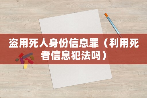 盜用死人身份信息罪（利用死者信息犯法嗎）