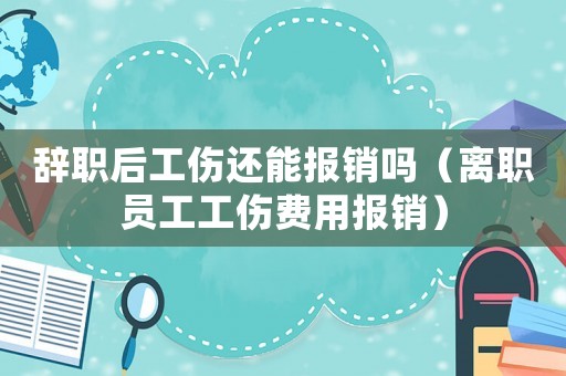 辭職后工傷還能報銷嗎（離職員工工傷費用報銷）