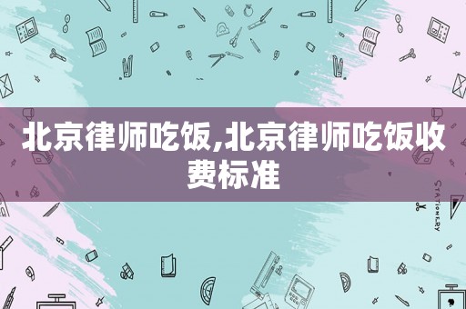 北京律師吃飯,北京律師吃飯收費標準