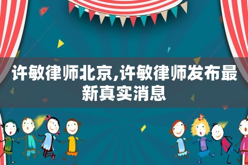 許敏律師北京,許敏律師發(fā)布最新真實(shí)消息