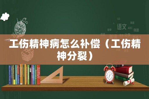 工傷精神病怎么補償（工傷精神分裂）