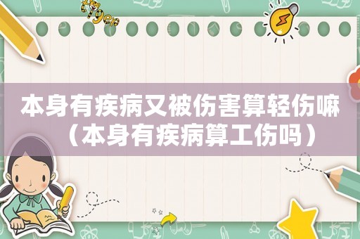 本身有疾病又被傷害算輕傷嘛（本身有疾病算工傷嗎）