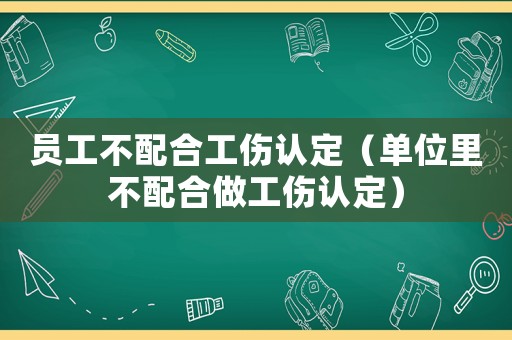 員工不配合工傷認(rèn)定（單位里不配合做工傷認(rèn)定）