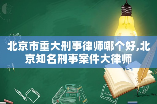 北京市重大刑事律師哪個好,北京知名刑事案件大律師