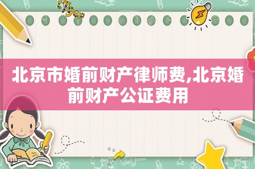 北京市婚前財產律師費,北京婚前財產公證費用