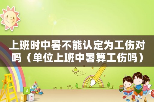 上班時中暑不能認定為工傷對嗎（單位上班中暑算工傷嗎）