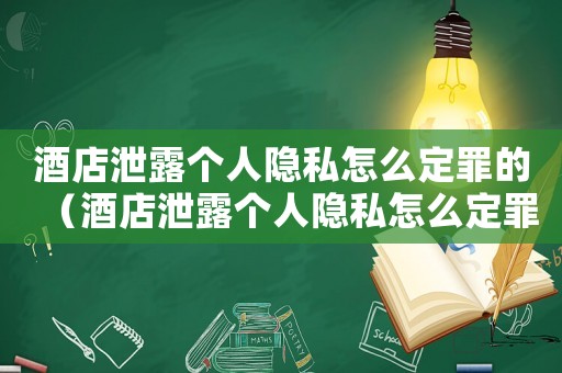 酒店泄露個(gè)人隱私怎么定罪的（酒店泄露個(gè)人隱私怎么定罪）
