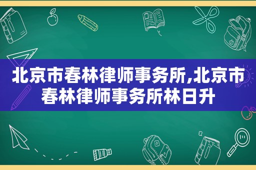 北京市春林律師事務(wù)所,北京市春林律師事務(wù)所林日升