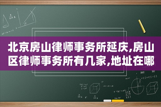 北京房山律師事務所延慶,房山區(qū)律師事務所有幾家,地址在哪