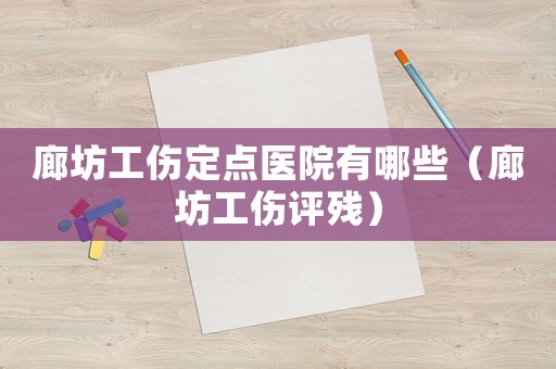 廊坊工傷定點醫院有哪些（廊坊工傷評殘）