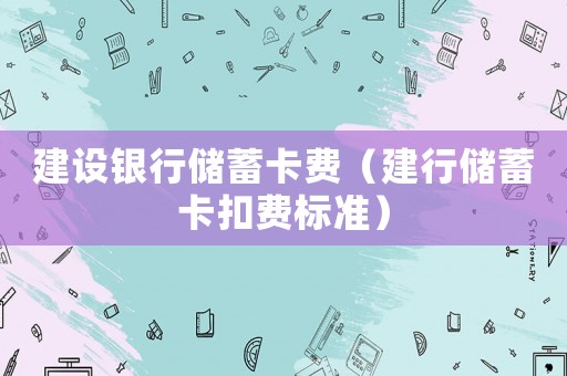 建設銀行儲蓄卡費（建行儲蓄卡扣費標準）