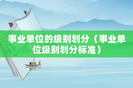 事業單位的級別劃分（事業單位級別劃分標準）