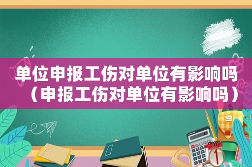 單位申報工傷對單位有影響嗎（申報工傷對單位有影響嗎）