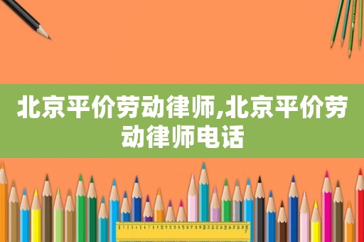 北京平價勞動律師,北京平價勞動律師電話