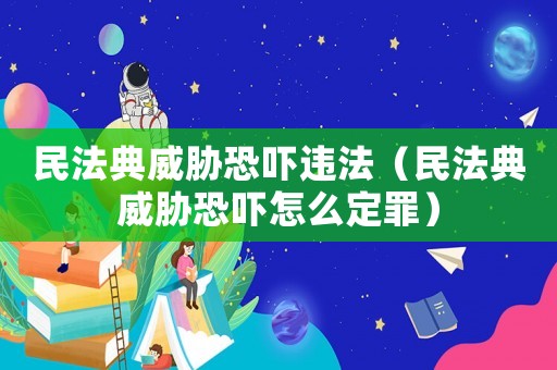 民法典威脅恐嚇違法（民法典威脅恐嚇怎么定罪）