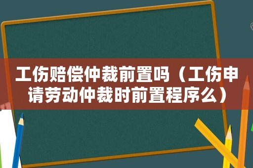 工傷賠償仲裁前置嗎（工傷申請勞動仲裁時前置程序么）
