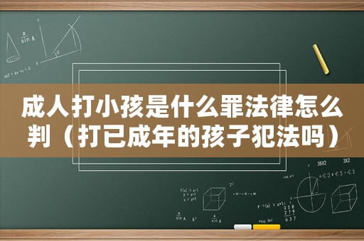 成人打小孩是什么罪法律怎么判（打已成年的孩子犯法嗎）