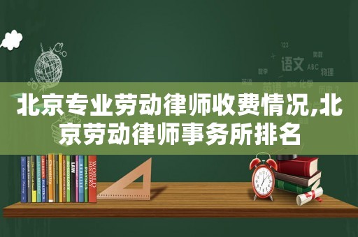 北京專業勞動律師收費情況,北京勞動律師事務所排名
