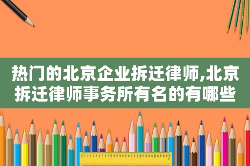 熱門的北京企業拆遷律師,北京拆遷律師事務所有名的有哪些?