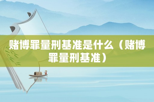 賭博罪量刑基準(zhǔn)是什么（賭博罪量刑基準(zhǔn)）