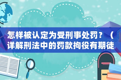 怎樣被認定為受刑事處罰？（詳解刑法中的罰款拘役有期徒刑等）