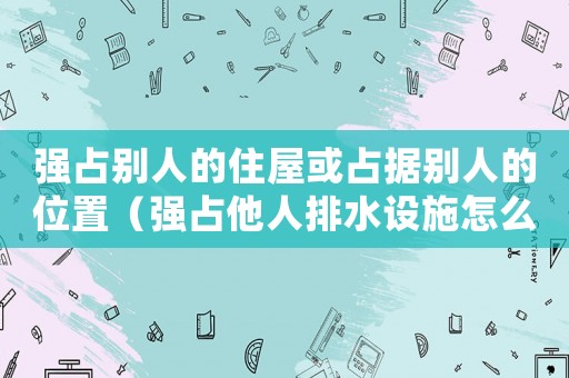 強占別人的住屋或占據別人的位置（強占他人排水設施怎么定罪）