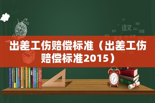 出差工傷賠償標準（出差工傷賠償標準2015）