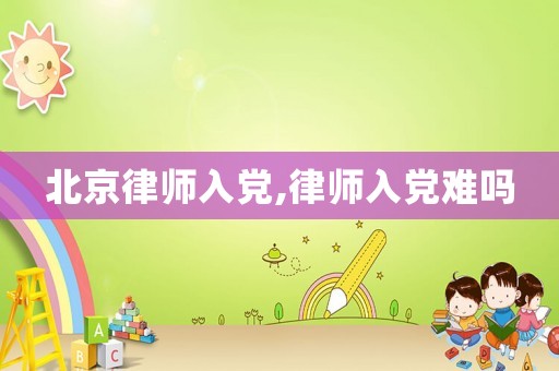 北京律師入黨,律師入黨難嗎