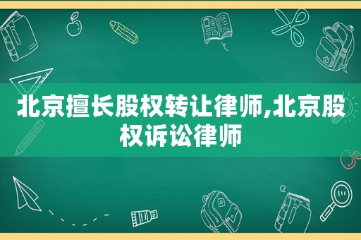 北京擅長股權轉讓律師,北京股權訴訟律師