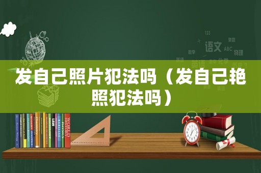 發自己照片犯法嗎（發自己艷照犯法嗎）