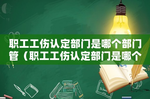 職工工傷認定部門是哪個部門管（職工工傷認定部門是哪個部門）