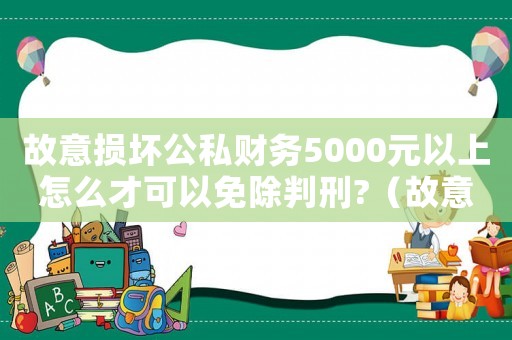 故意損壞公私財務5000元以上怎么才可以免除判刑?（故意損壞公私財務怎么定罪）