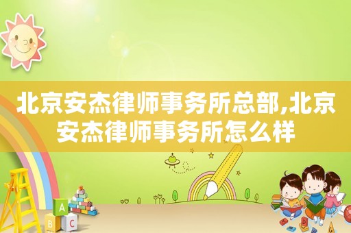 北京安杰律師事務(wù)所總部,北京安杰律師事務(wù)所怎么樣