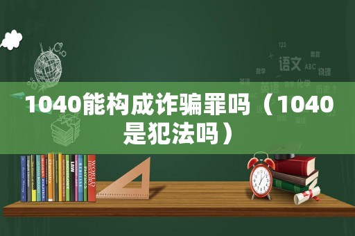 1040能構成詐騙罪嗎（1040是犯法嗎）