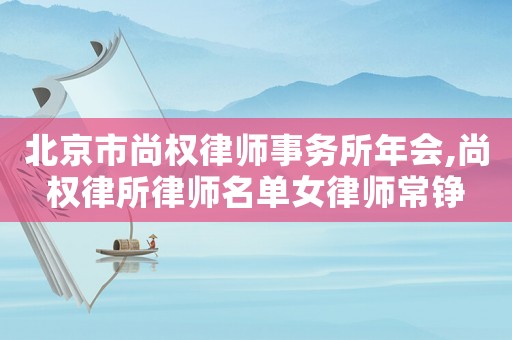 北京市尚權律師事務所年會,尚權律所律師名單女律師常錚