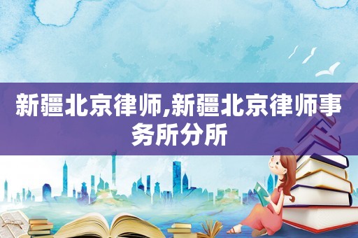 新疆北京律師,新疆北京律師事務所分所