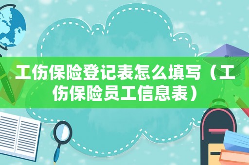 工傷保險登記表怎么填寫（工傷保險員工信息表）