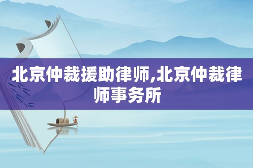 北京仲裁援助律師,北京仲裁律師事務所