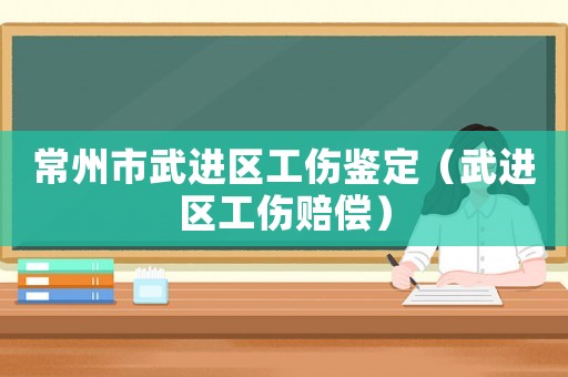 常州市武進區工傷鑒定（武進區工傷賠償）