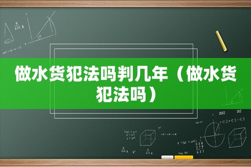 做水貨犯法嗎判幾年（做水貨犯法嗎）