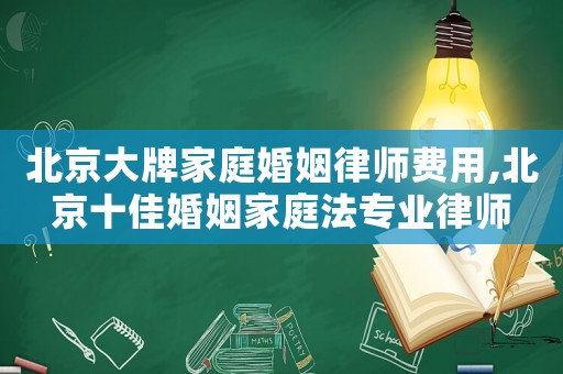 北京大牌家庭婚姻律師費用,北京十佳婚姻家庭法專業律師