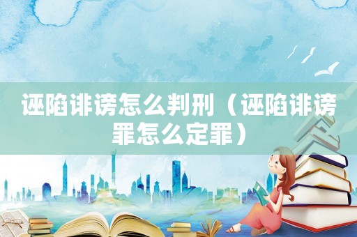 誣陷誹謗怎么判刑（誣陷誹謗罪怎么定罪）